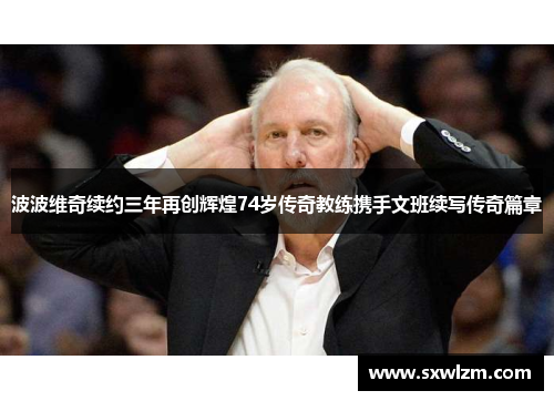 波波维奇续约三年再创辉煌74岁传奇教练携手文班续写传奇篇章