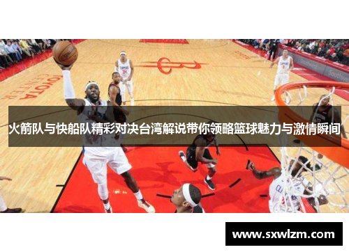 火箭队与快船队精彩对决台湾解说带你领略篮球魅力与激情瞬间