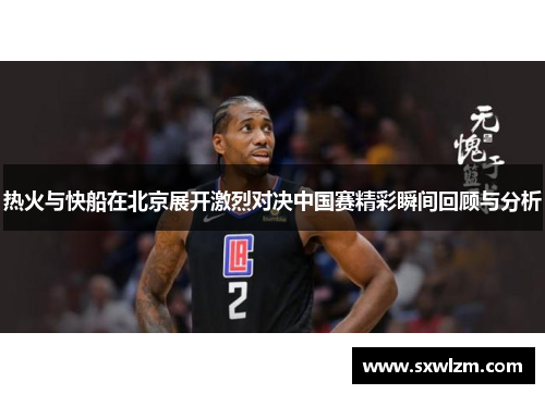 热火与快船在北京展开激烈对决中国赛精彩瞬间回顾与分析