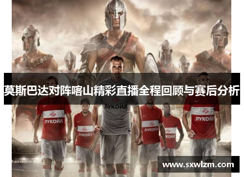 莫斯巴达对阵喀山精彩直播全程回顾与赛后分析