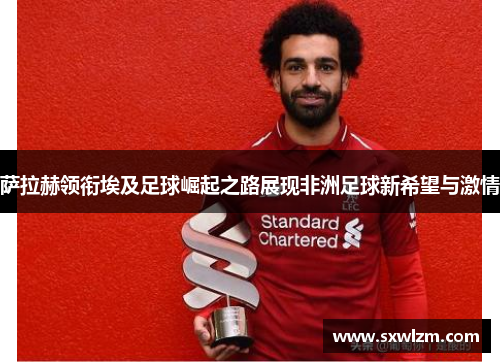 萨拉赫领衔埃及足球崛起之路展现非洲足球新希望与激情