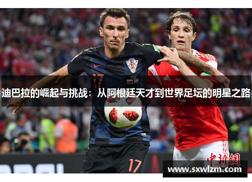 迪巴拉的崛起与挑战：从阿根廷天才到世界足坛的明星之路